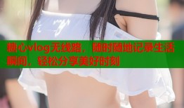 糖心vlog無(wú)線路，隨時(shí)隨地記錄生活瞬間，輕松分享美好時(shí)刻