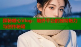 探秘糖心Vlog：境外平臺(tái)的獨(dú)特魅力與創(chuàng)作秘籍