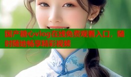 國產(chǎn)糖心vlog在線免費(fèi)觀看入口，隨時(shí)隨地暢享精彩視頻