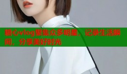 糖心vlog聚集眾多明星，記錄生活瞬間，分享美好時光