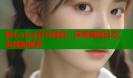糖心vlog官方網(wǎng)站：探索視頻日志，發(fā)現(xiàn)新視界