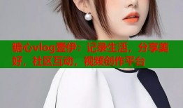 糖心vlog壹伊：記錄生活，分享美好，社區(qū)互動，視頻創(chuàng)作平臺