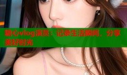 糖心vlog演員：記錄生活瞬間，分享美好時(shí)光