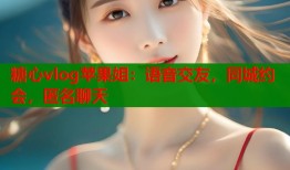 糖心vlog蘋果姐：語音交友，同城約會(huì)，匿名聊天