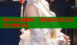 糖心vlog潘甜甜：清新美女的生活日志與美麗分享