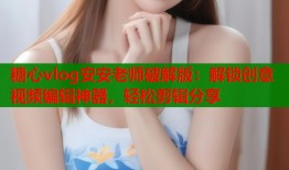 糖心vlog安安老師破解版：解鎖創(chuàng)意視頻編輯神器，輕松剪輯分享