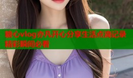 糖心vlog亦凡開心分享生活點(diǎn)滴記錄精彩瞬間必看