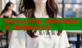 糖心vlog3.0下載：輕松創(chuàng)作精彩視頻，隨時(shí)隨地記錄生活