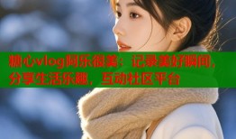 糖心vlog阿樂(lè)很美：記錄美好瞬間，分享生活樂(lè)趣，互動(dòng)社區(qū)平臺(tái)