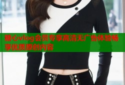 糖心vlog會員專享高清無廣告體驗暢享優(yōu)質原創(chuàng)內(nèi)容