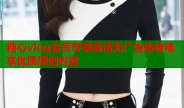 糖心vlog會員專享高清無廣告體驗暢享優(yōu)質原創(chuàng)內容