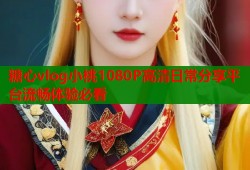 糖心vlog小桃1080P高清日常分享平臺流暢體驗必看