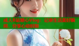 成人B站糖心Vlog：記錄生活美好瞬間，分享心動(dòng)時(shí)刻