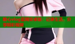 糖心vlog官網(wǎng)安卓版：記錄生活，分享精彩視頻