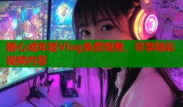 糖心成年版Vlog免費觀看，盡享精彩視頻內(nèi)容