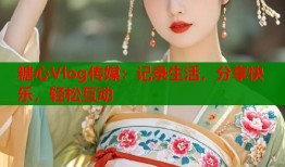 糖心Vlog傳媒：記錄生活，分享快樂，輕松互動