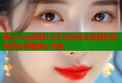 糖心vlog破解1.2平臺(tái)優(yōu)勢(shì)全面解析助你輕松掌握核心功能