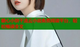 糖心小餅干流云小說(shuō)免費(fèi)閱讀平臺(tái)，輕松暢讀全文