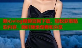 糖心vlog視頻官網(wǎng)下載，輕松獲取精彩內(nèi)容，隨時(shí)隨地觀看和分享