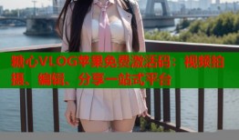 糖心VLOG蘋果免費(fèi)激活碼：視頻拍攝、編輯、分享一站式平臺(tái)