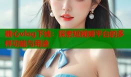 糖心vlog下線：探索短視頻平臺的多樣功能與用途