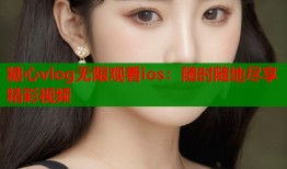 糖心vlog無限觀看ios：隨時隨地盡享精彩視頻