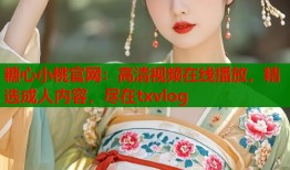 糖心小桃官網(wǎng)：高清視頻在線播放，精選成人內(nèi)容，盡在txvlog