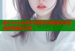 糖心vlog小桃不驚醒在線觀看高清流暢體驗精彩不斷