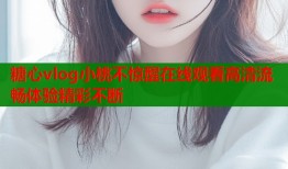 糖心vlog小桃不驚醒在線觀看高清流暢體驗精彩不斷