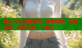 糖心vlog官網(wǎng)福利：獨家視頻、優(yōu)惠活動、社區(qū)互動，一站式