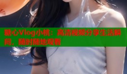 糖心Vlog小桃：高清視頻分享生活瞬間，隨時(shí)隨地觀看