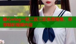 糖心vlog一區(qū)二區(qū)三區(qū)免費觀看，盡享精彩視頻內(nèi)容