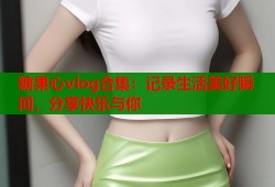 糖果心vlog合集：記錄生活美好瞬間，分享快樂與你