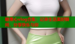 糖果心vlog合集：記錄生活美好瞬間，分享快樂與你