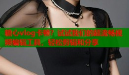 糖心vlog卡頓？試試我們的超流暢視頻編輯工具，輕松剪輯和分享
