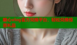 糖心vlog官方兌換平臺(tái)，輕松兌換驚喜禮品