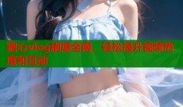 糖心vlog刷爆全網(wǎng)，輕松提升視頻熱度和互動(dòng)
