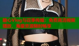 糖心Vlog與花季傳媒：免費高清視頻播放，海量資源隨時暢享