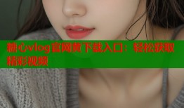 糖心vlog官網(wǎng)黃下載入口：輕松獲取精彩視頻