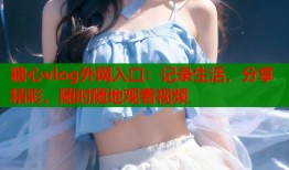 糖心vlog外網(wǎng)入口：記錄生活，分享精彩，隨時隨地觀看視頻