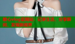 糖心vlog官網(wǎng)站：記錄生活，分享瞬間，發(fā)現(xiàn)新視界