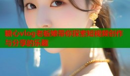 糖心vlog老板娘帶你探索短視頻創(chuàng)作與分享的樂趣