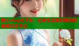 糖心vlog包子jk：記錄生活美好瞬間的視頻日志平臺