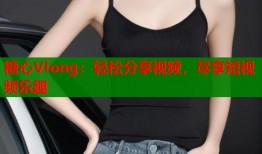 糖心Vlong：輕松分享視頻，盡享短視頻樂趣