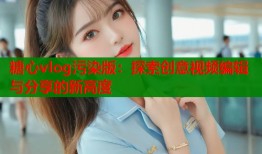 糖心vlog污染版：探索創(chuàng)意視頻編輯與分享的新高度