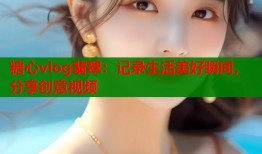 糖心vlog翡翠：記錄生活美好瞬間，分享創(chuàng)意視頻