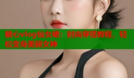 糖心vlog仙女裙：時(shí)尚穿搭教程，輕松變身美麗女神