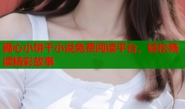 糖心小餅干小說免費閱讀平臺，輕松暢讀精彩故事