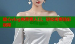糖心vlog免費看入口，輕松觀看精彩視頻