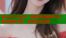 糖心VLOP官方：探索創(chuàng)意視頻社區(qū)，發(fā)現(xiàn)新鮮內(nèi)容，盡享互動(dòng)樂(lè)趣